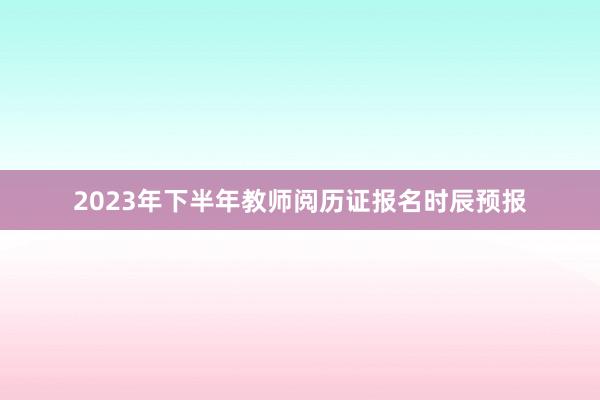 2023年下半年教师阅历证报名时辰预报